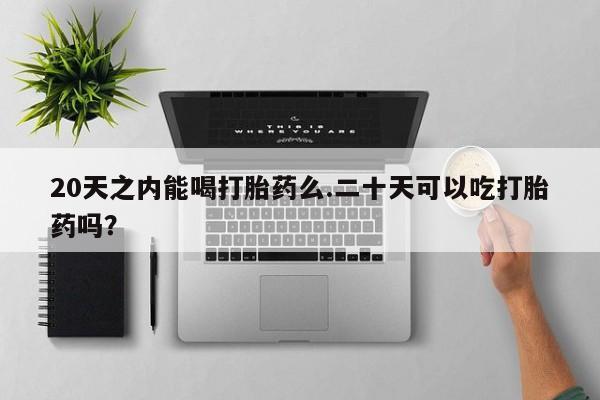 网上卖打胎药的微信号20天之内能喝打胎药么.二十天可以吃打胎药吗？