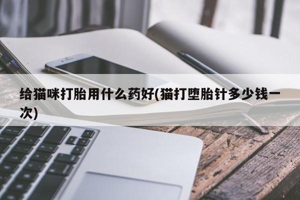 网上卖打胎药的微信号给猫咪打胎用什么药好(猫打堕胎针多少钱一次)