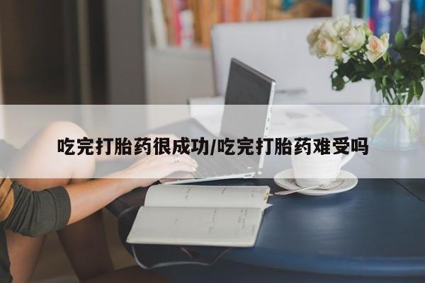 网上卖打胎药的微信号吃完打胎药很成功/吃完打胎药难受吗