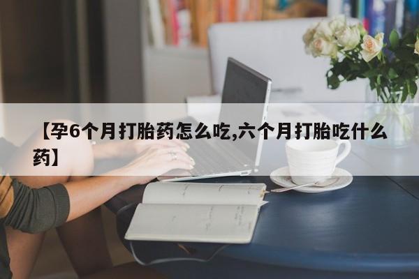 网上卖打胎药的微信号【孕6个月打胎药怎么吃,六个月打胎吃什么药】