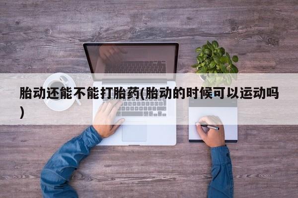 网上卖打胎药的微信号胎动还能不能打胎药(胎动的时候可以运动吗)
