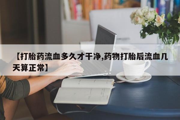 网上卖打胎药的微信号【打胎药流血多久才干净,药物打胎后流血几天算正常】