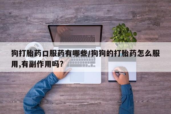 网上卖打胎药的微信号狗打胎药口服药有哪些/狗狗的打胎药怎么服用,有副作用吗?