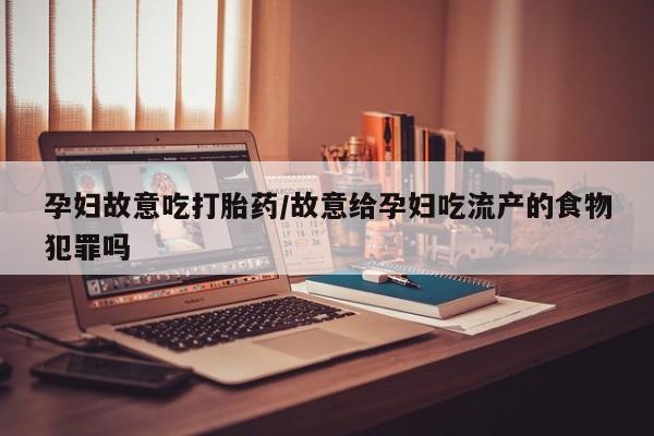 网上卖打胎药的微信号孕妇故意吃打胎药/故意给孕妇吃流产的食物犯罪吗