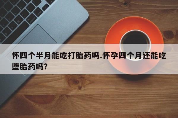 网上卖打胎药的微信号怀四个半月能吃打胎药吗.怀孕四个月还能吃堕胎药吗？