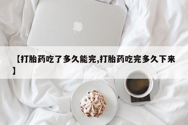 网上卖打胎药的微信号【打胎药吃了多久能完,打胎药吃完多久下来】