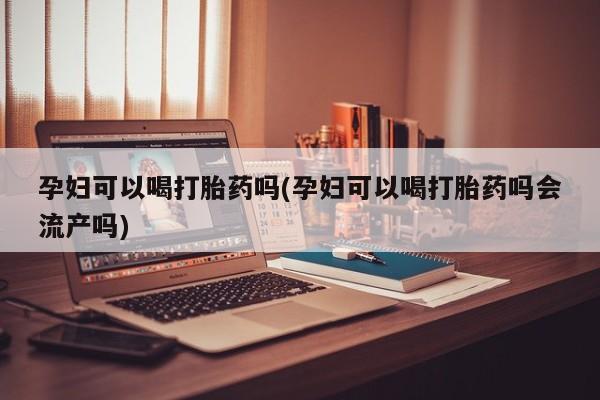 网上卖打胎药的微信号孕妇可以喝打胎药吗(孕妇可以喝打胎药吗会流产吗)