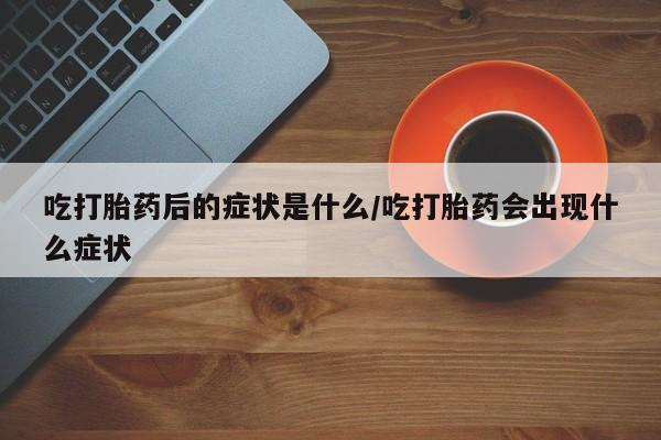 网上卖打胎药的微信号吃打胎药后的症状是什么/吃打胎药会出现什么症状