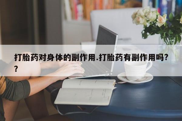 网上卖打胎药的微信号打胎药对身体的副作用.打胎药有副作用吗?？
