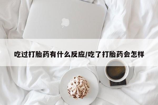 网上卖打胎药的微信号吃过打胎药有什么反应/吃了打胎药会怎样