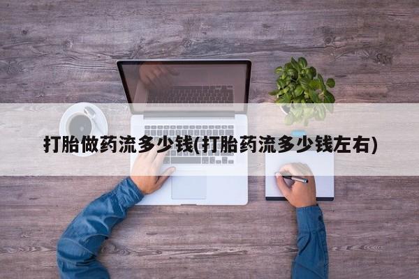 网上卖打胎药的微信号打胎做药流多少钱(打胎药流多少钱左右)