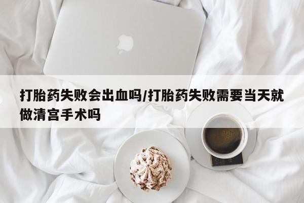 网上卖打胎药的微信号打胎药失败会出血吗/打胎药失败需要当天就做清宫手术吗
