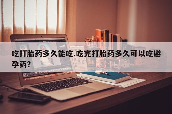 网上卖打胎药的微信号吃打胎药多久能吃.吃完打胎药多久可以吃避孕药？