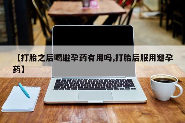 网上卖打胎药的微信号【打胎之后喝避孕药有用吗,打胎后服用避孕药】