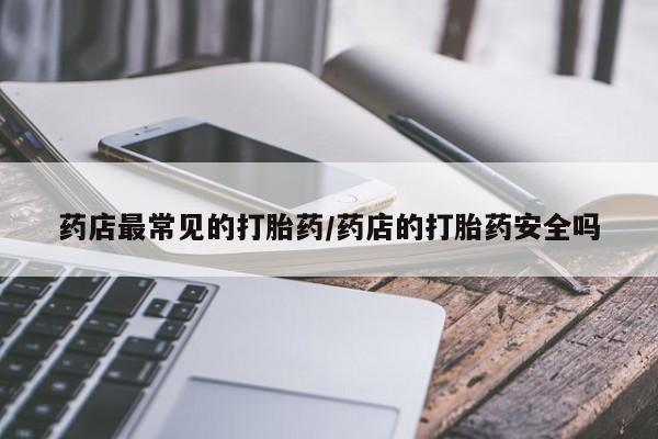 网上卖打胎药的微信号药店最常见的打胎药/药店的打胎药安全吗