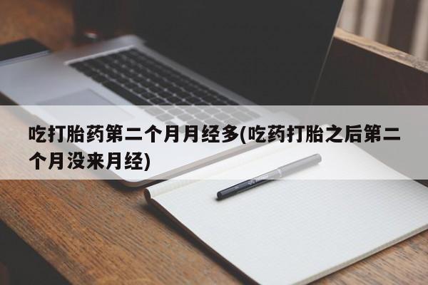 网上卖打胎药的微信号吃打胎药第二个月月经多(吃药打胎之后第二个月没来月经)