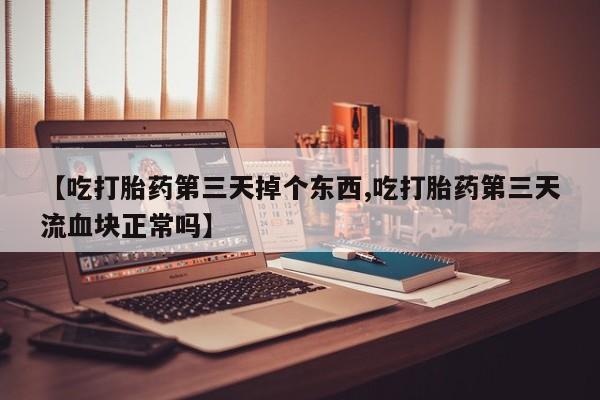 网上卖打胎药的微信号【吃打胎药第三天掉个东西,吃打胎药第三天流血块正常吗】