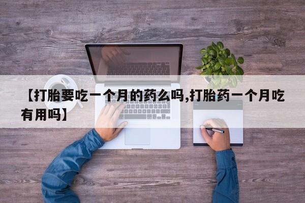 网上卖打胎药的微信号【打胎要吃一个月的药么吗,打胎药一个月吃有用吗】