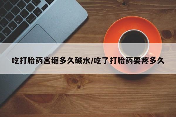 网上卖打胎药的微信号吃打胎药宫缩多久破水/吃了打胎药要疼多久
