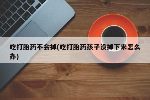 网上卖打胎药的微信号吃打胎药不会掉(吃打胎药孩子没掉下来怎么办)