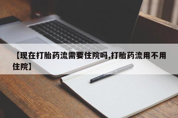 网上卖打胎药的微信号【现在打胎药流需要住院吗,打胎药流用不用住院】