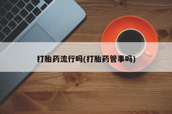 网上卖打胎药的微信号打胎药流行吗(打胎药管事吗)