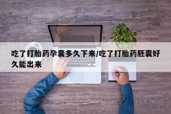 网上卖打胎药的微信号吃了打胎药孕囊多久下来/吃了打胎药胚囊好久能出来