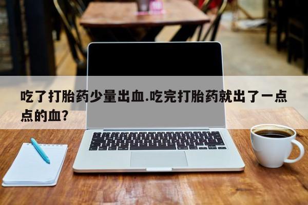 网上卖打胎药的微信号吃了打胎药少量出血.吃完打胎药就出了一点点的血？