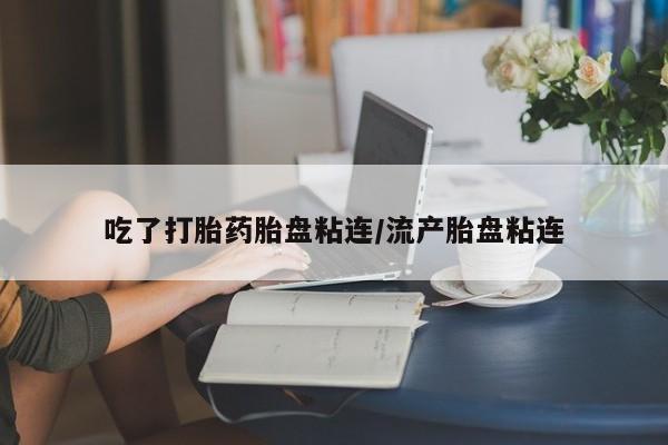 网上卖打胎药的微信号吃了打胎药胎盘粘连/流产胎盘粘连
