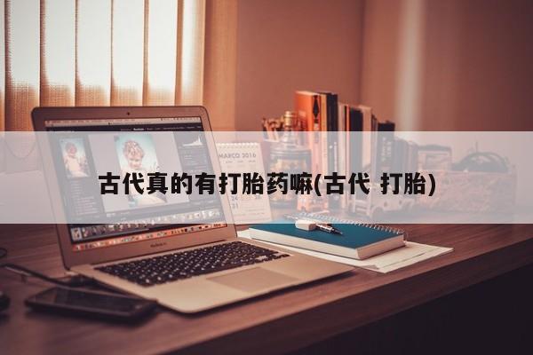 网上卖打胎药的微信号古代真的有打胎药嘛(古代 打胎)