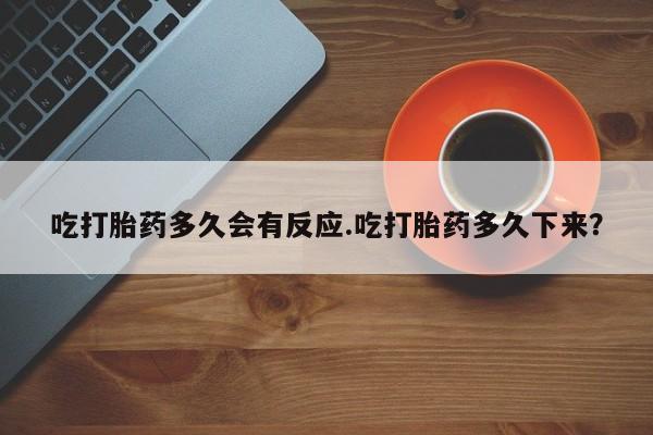网上卖打胎药的微信号吃打胎药多久会有反应.吃打胎药多久下来？
