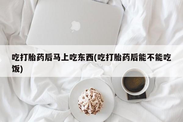 网上卖打胎药的微信号吃打胎药后马上吃东西(吃打胎药后能不能吃饭)