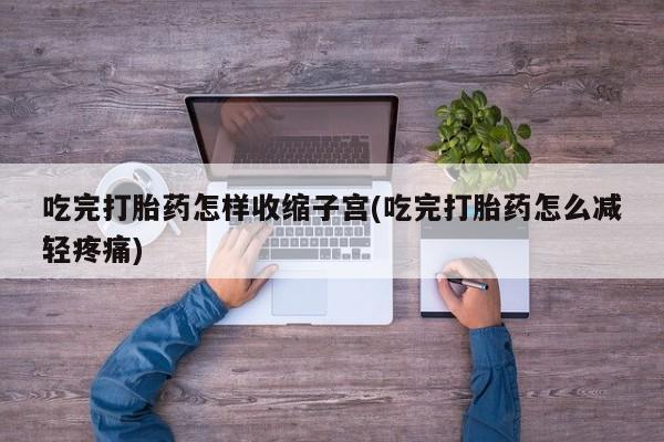 网上卖打胎药的微信号吃完打胎药怎样收缩子宫(吃完打胎药怎么减轻疼痛)