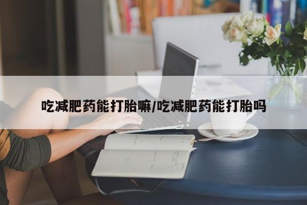 网上卖打胎药的微信号吃减肥药能打胎嘛/吃减肥药能打胎吗