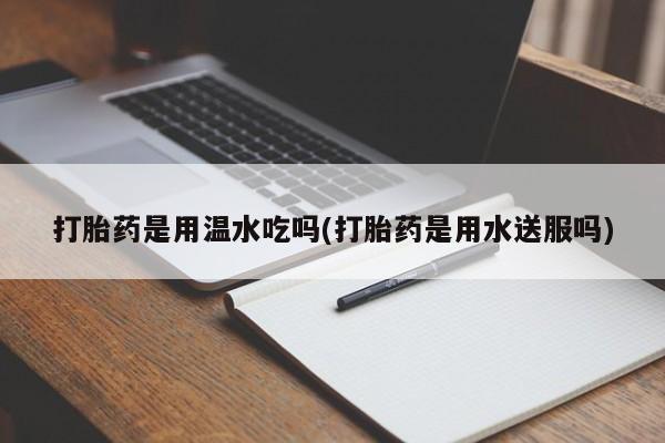 网上卖打胎药的微信号打胎药是用温水吃吗(打胎药是用水送服吗)