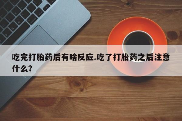 网上卖打胎药的微信号吃完打胎药后有啥反应.吃了打胎药之后注意什么？
