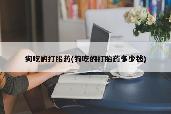 网上卖打胎药的微信号狗吃的打胎药(狗吃的打胎药多少钱)
