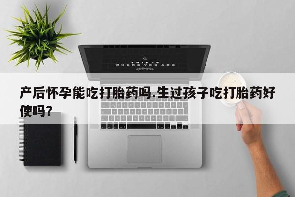 网上卖打胎药的微信号产后怀孕能吃打胎药吗.生过孩子吃打胎药好使吗？