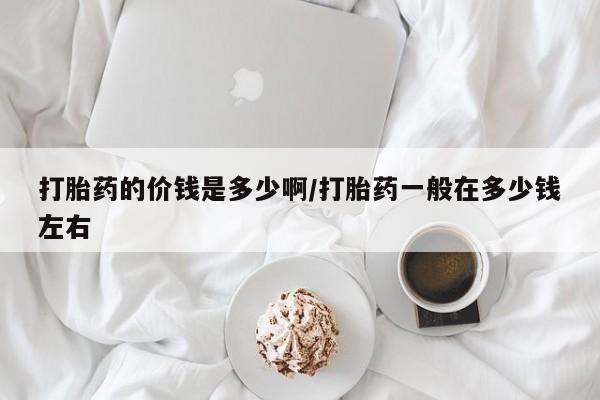 网上卖打胎药的微信号打胎药的价钱是多少啊/打胎药一般在多少钱左右