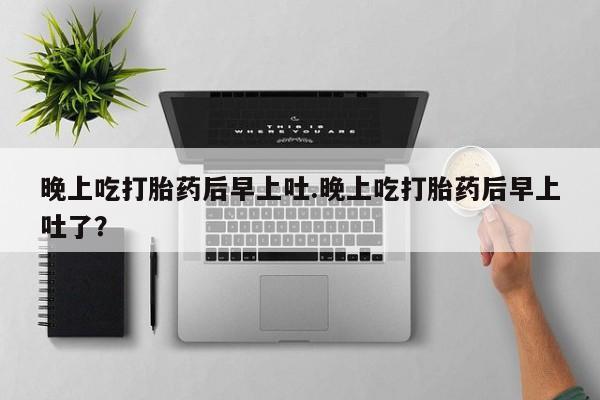 网上卖打胎药的微信号晚上吃打胎药后早上吐.晚上吃打胎药后早上吐了？