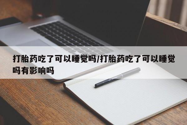 网上卖打胎药的微信号打胎药吃了可以睡觉吗/打胎药吃了可以睡觉吗有影响吗