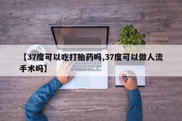 网上卖打胎药的微信号【37度可以吃打胎药吗,37度可以做人流手术吗】