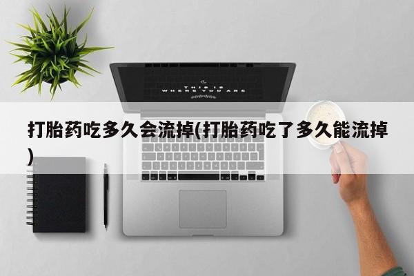 网上卖打胎药的微信号打胎药吃多久会流掉(打胎药吃了多久能流掉)