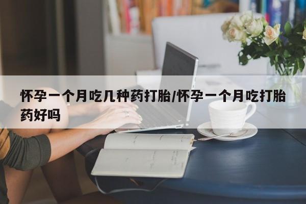 网上卖打胎药的微信号怀孕一个月吃几种药打胎/怀孕一个月吃打胎药好吗
