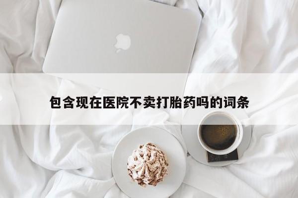 网上卖打胎药的微信号包含现在医院不卖打胎药吗的词条