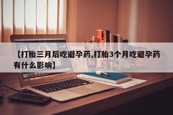 网上卖打胎药的微信号【打胎三月后吃避孕药,打胎3个月吃避孕药有什么影响】