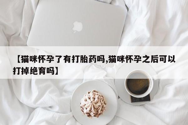 网上卖打胎药的微信号【猫咪怀孕了有打胎药吗,猫咪怀孕之后可以打掉绝育吗】