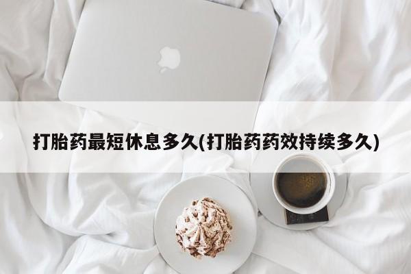网上卖打胎药的微信号打胎药最短休息多久(打胎药药效持续多久)