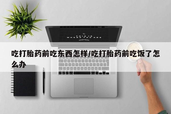 网上卖打胎药的微信号吃打胎药前吃东西怎样/吃打胎药前吃饭了怎么办