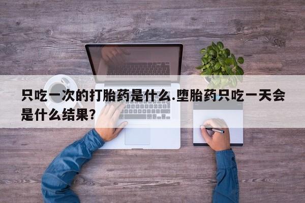 网上卖打胎药的微信号只吃一次的打胎药是什么.堕胎药只吃一天会是什么结果？